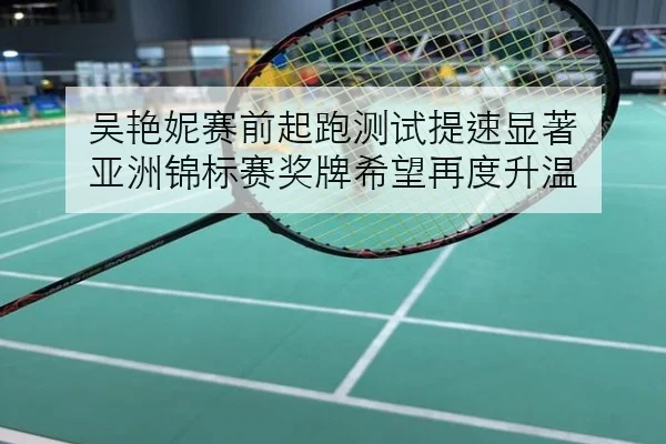 吴艳妮赛前起跑测试提速显著 亚洲锦标赛奖牌希望再度升温