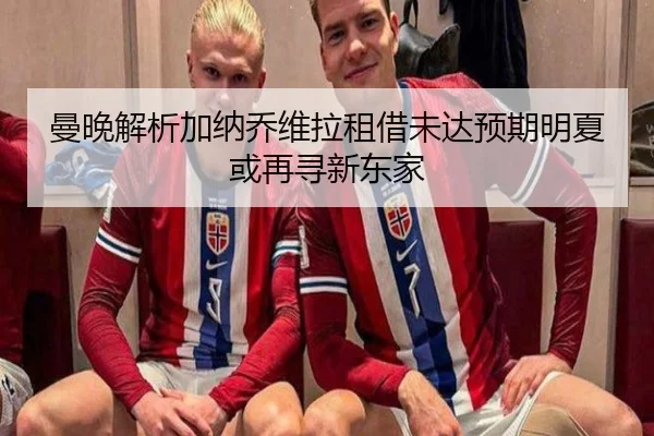曼晚解析加纳乔维拉租借未达预期明夏或再寻新东家